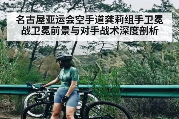 名古屋亚运会空手道龚莉组手卫冕战卫冕前景与对手战术深度剖析