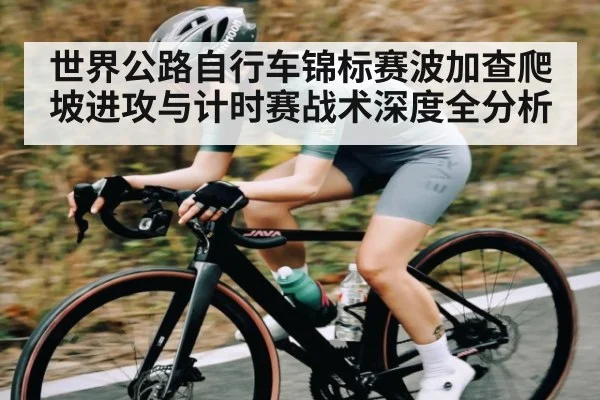世界公路自行车锦标赛波加查爬坡进攻与计时赛战术深度全分析