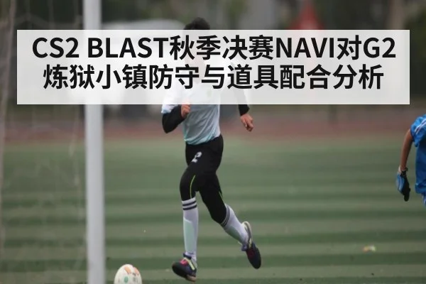 CS2 BLAST秋季决赛NAVI对G2炼狱小镇防守与道具配合分析