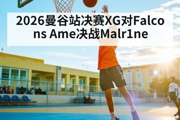 2026曼谷站决赛XG对Falcons Ame决战Malr1ne