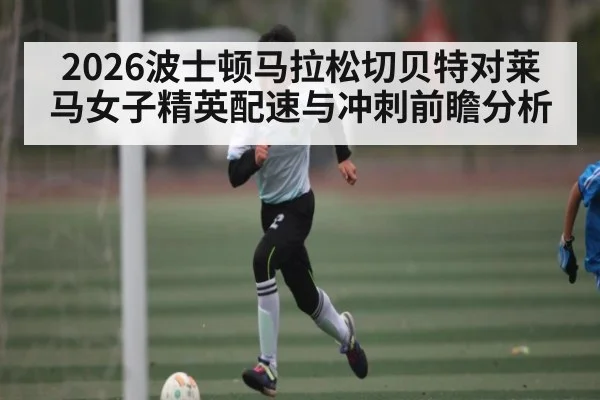 2026波士顿马拉松切贝特对莱马女子精英配速与冲刺前瞻分析
